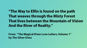 "The Way to Elfin is found on the path that weaves through the Misty Forest that lives between the Mountain of Vision and the River of Reality." from "The Magical Elven Love Letters, Volume 1" by the Silver Elves